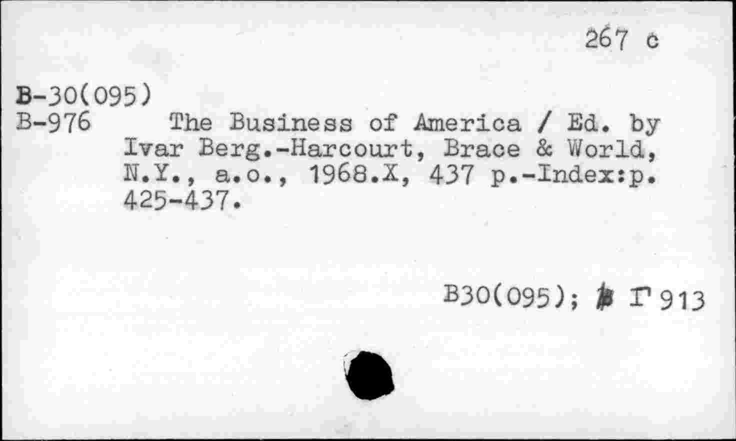 ﻿267 c
B-3O(O95)
B-976 The Business of America / Ed. by Ivar Berg.-Harcourt, Brace & World, N.Y., a.o., 1968.X, 437 p.-Index:p. 425-437.
B3O(O95); > I1 913